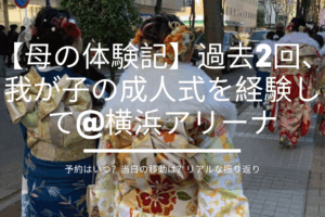 【母の体験記】過去2回、我が子の成人式を経験して@横浜アリーナ。予約はいつ？当日の移動は？リアルな振り返り