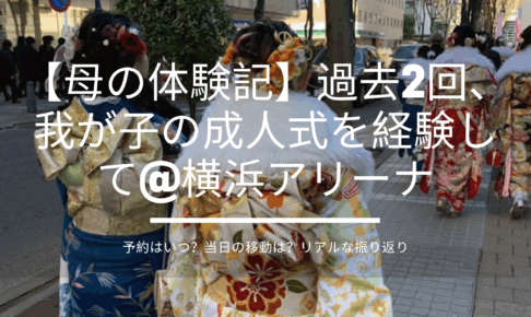 【母の体験記】過去2回、我が子の成人式を経験して@横浜アリーナ。予約はいつ？当日の移動は？リアルな振り返り